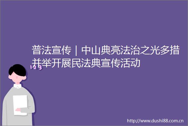 普法宣传｜中山典亮法治之光多措并举开展民法典宣传活动