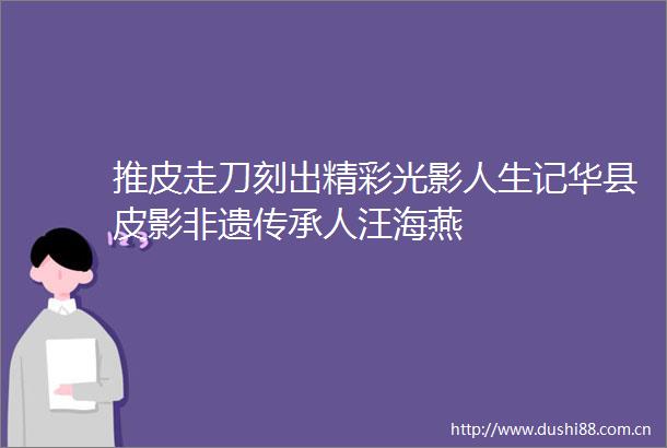推皮走刀刻出精彩光影人生记华县皮影非遗传承人汪海燕