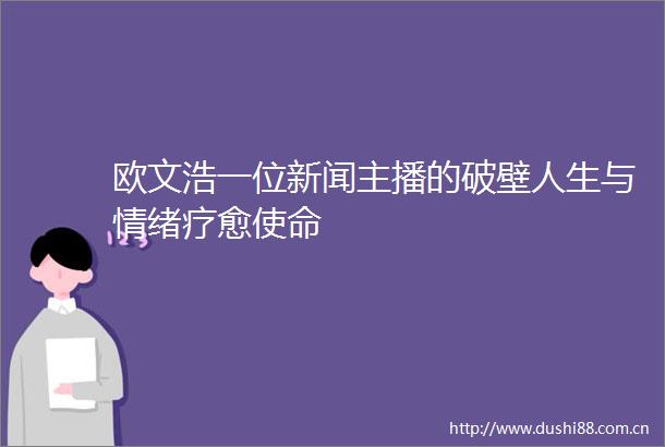 欧文浩一位新闻主播的破壁人生与情绪疗愈使命