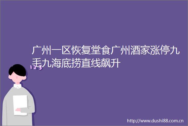 广州一区恢复堂食广州酒家涨停九毛九海底捞直线飙升