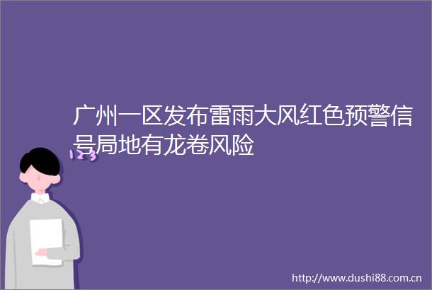 广州一区发布雷雨大风红色预警信号局地有龙卷风险