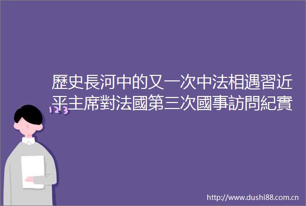 歷史長河中的又一次中法相遇習近平對法國第三次國事訪問紀實