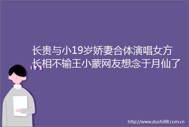 长贵与小19岁娇妻合体演唱女方长相不输王小蒙网友想念于月仙了