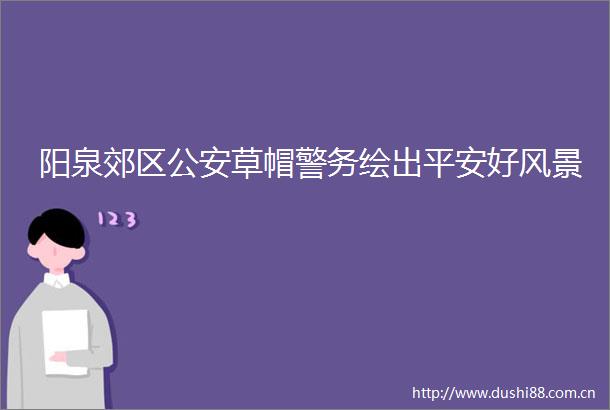 阳泉郊区草帽警务绘出平安好风景