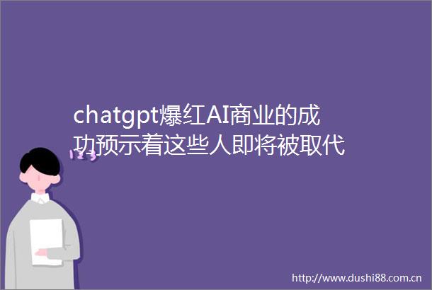 chatgpt爆红AI商业的成功预示着这些人即将被取代