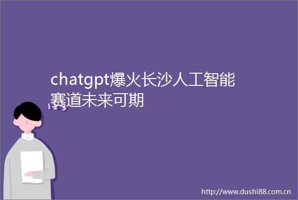 chatgpt爆火长沙人工智能赛道未来可期