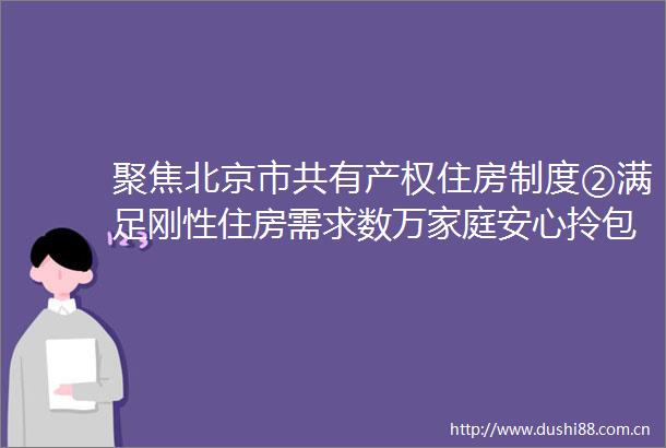 聚焦北京市共有产权住房制度②满足刚性住房需求数万家庭安心拎包入住