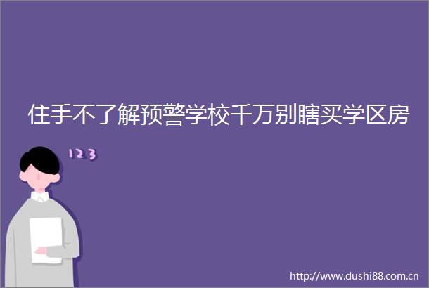 住手不了解预警学校千万别瞎买学区房