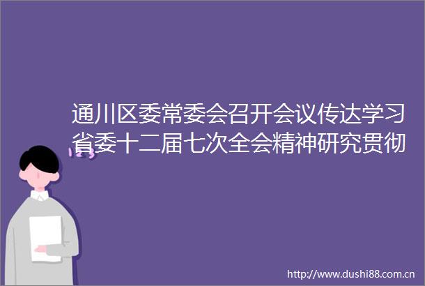 通川区委常委会召开会议传达学习省委十二届七次全会精神研究贯彻落实措施