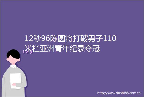 12秒96陈圆将打破男子110米栏亚洲青年纪录夺冠