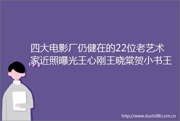 四大电影厂仍健在的22位老艺术家近照王心刚王晓棠贺小书王惠