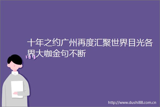 十年之约广州再度汇聚世界目光各界大咖金句不断