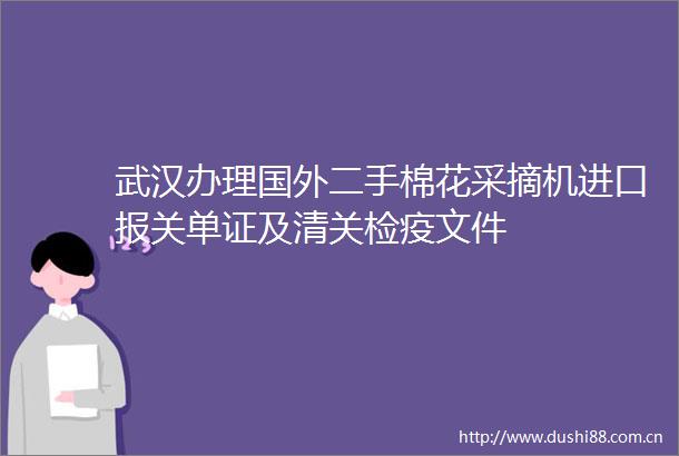 武汉办理国外二手棉花采摘机进口报关单证及清关检疫文件