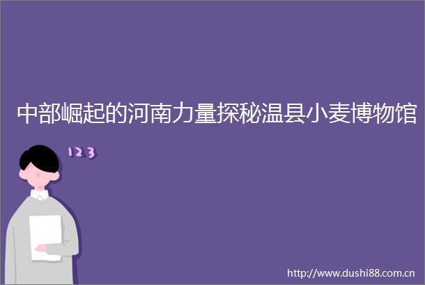 中部崛起的河南力量探秘温县小麦博物馆