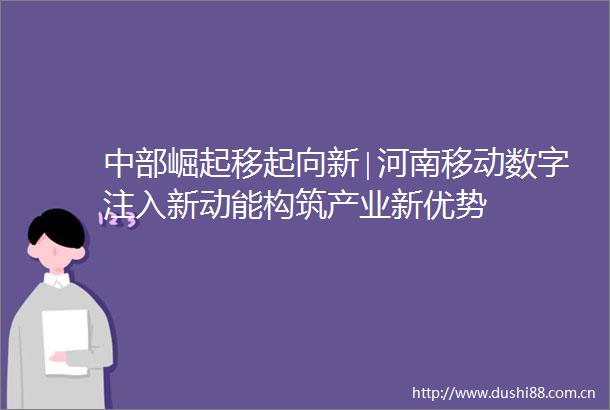 中部崛起移起向新∣河南移动数字注入新动能构筑产业新优势
