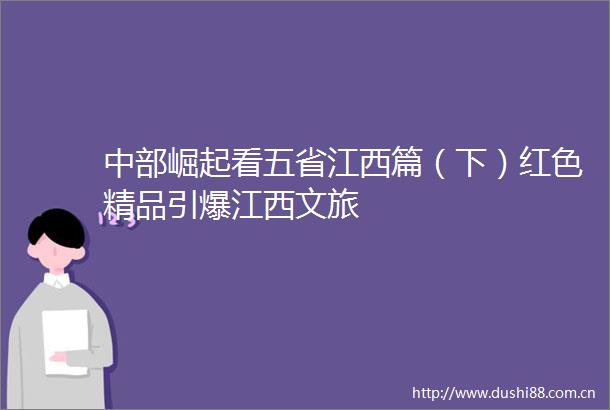 中部崛起看五省江西篇（下）红色精品引爆江西文旅