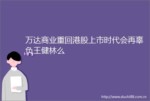 万达商业重回港股上市时代会再辜负王健林么