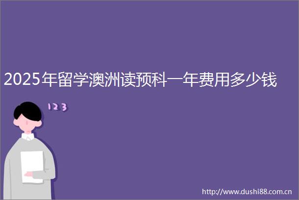 2025年留学澳洲读预科一年费用多少钱