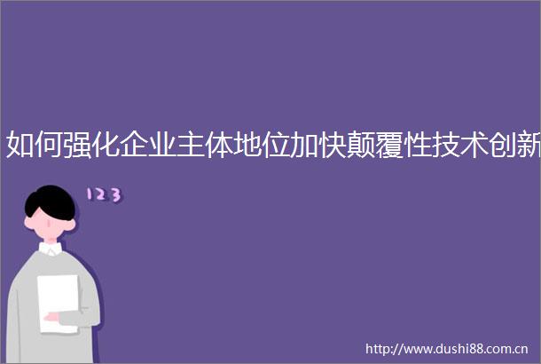 如何强化企业主体地位加快颠覆性技术创新