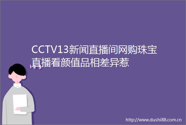 CCTV13新闻直播间网购珠宝直播看颜值品相差异惹