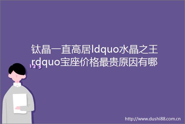 钛晶一直高居ldquo水晶之王rdquo宝座价格最贵原因有哪些