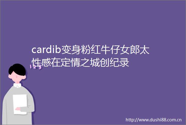 cardib变身粉红牛仔女郎太性感在定情之城创纪录