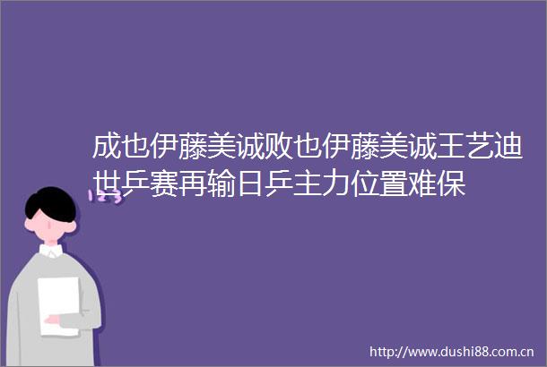 成也伊藤美诚败也伊藤美诚王艺迪世乒赛再输日乒主力位置难保