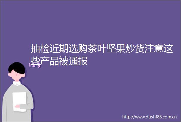 抽检近期选购茶叶坚果炒货注意这些产品被通报