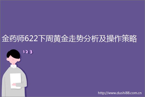 金药师622下周黄金走势分析及操作策略