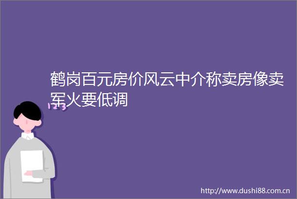 鹤岗百元房价风云中介称卖房像卖军火要低调