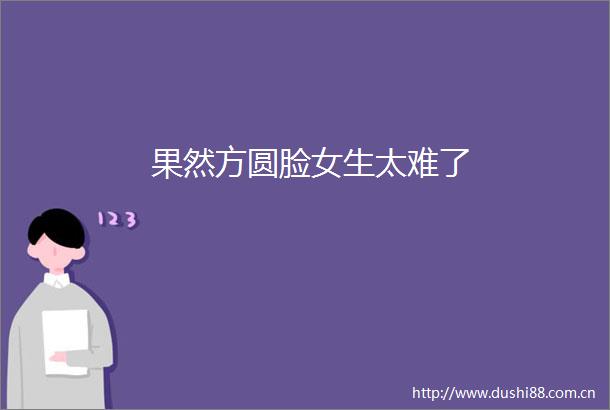 果然方圆脸女生太难了