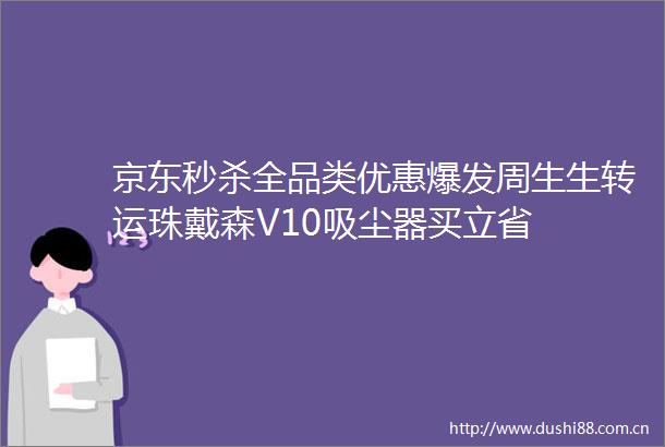 京东秒杀全品类优惠爆发周生生转运珠戴森V10吸尘器买立省