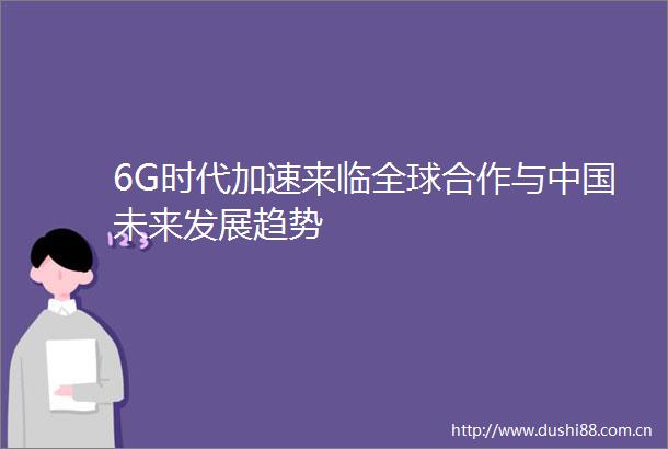 6G时代加速来临全球合作与未来发展趋势