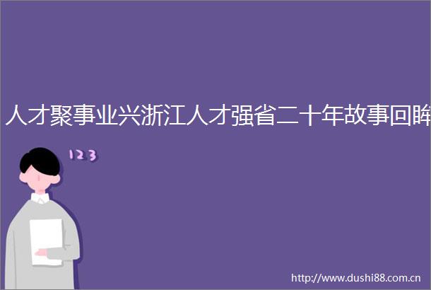 人才聚事业兴浙江人才强省二十年故事回眸
