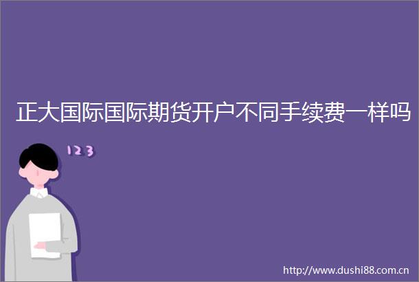 正大国际国际期货开户不同手续费一样吗