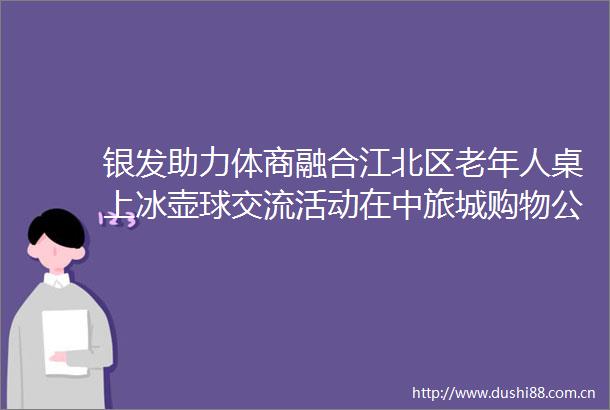 银发助力体商融合江北区老年人桌上冰壶球交流活动在中旅城购物公园举行