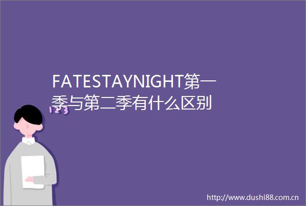 FATESTAYNIGHT第一季与第二季有什么区别