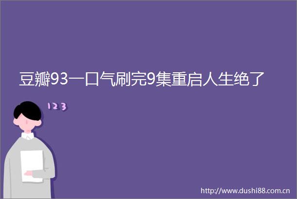 豆瓣93一口气刷完9集重启人生绝了