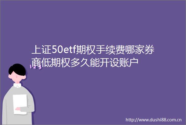 上证50etf期权手续费哪家券商低期权多久能开设账户