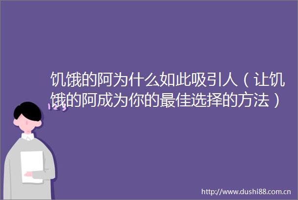 饥饿的阿为什么如此吸引人（让饥饿的阿成为你的最佳选择的方法）