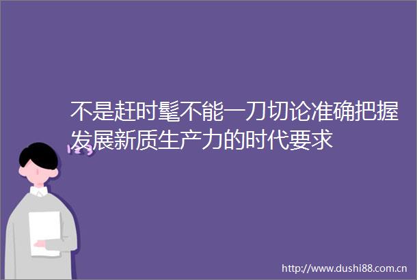 不是赶时髦不能一刀切论准确把握发展新质生产力的时代要求