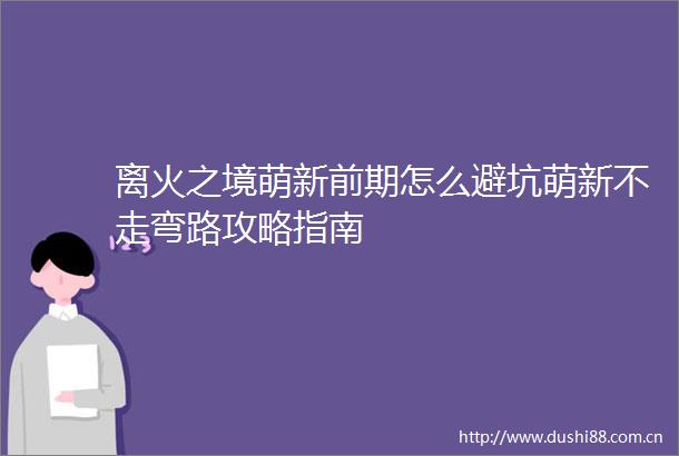 离火之境萌新前期怎么避坑萌新不走弯路攻略指南