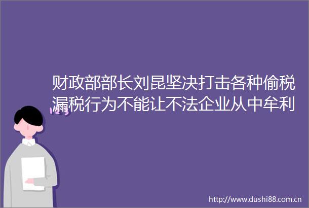 财政部部长刘昆坚决打击各种偷税漏税行为不能让不法企业从中牟利
