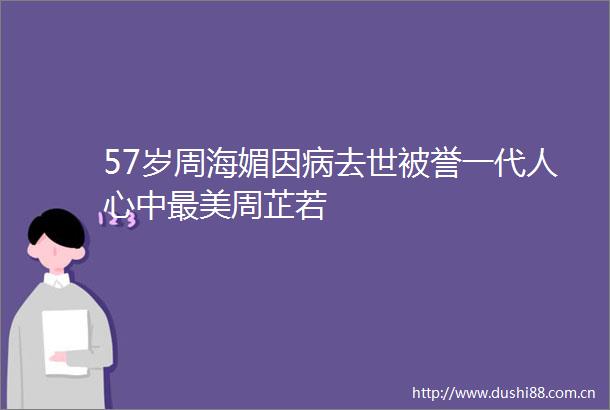 57岁周海媚因病去世被誉一代人心中最美周芷若