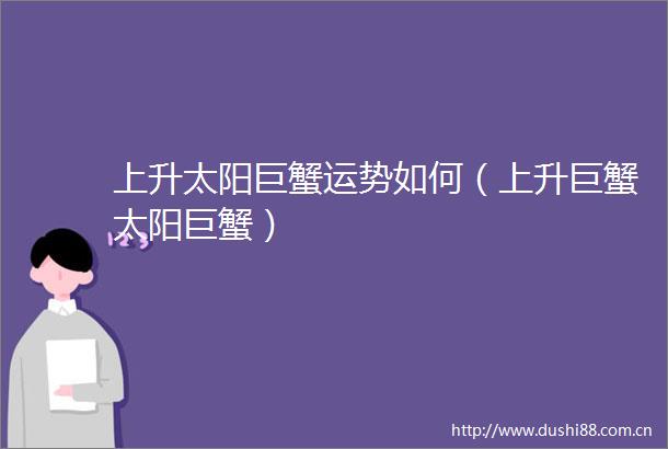 上升太阳巨蟹运势如何（上升巨蟹太阳巨蟹）