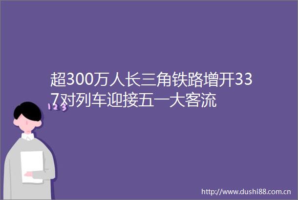 超300万人长三角铁路增开337对列车迎接五一大客流