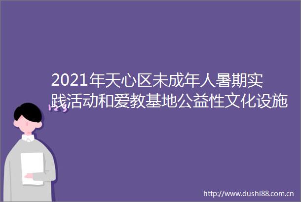 2021年天心区未成年人暑期实践活动和爱教基地公益性文化设施等场馆开放时间及预约信息表