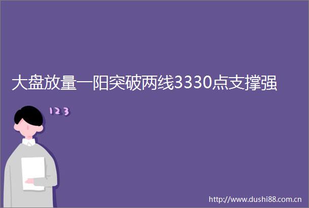 大盘放量一阳突破两线3330点支撑强
