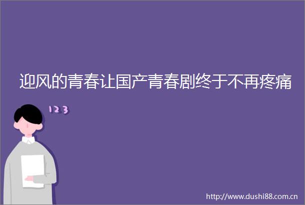 迎风的青春让国产青春剧终于不再疼痛