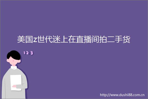 美国z世代迷上在直播间拍二手货